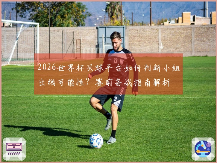 2026世界杯买球平台如何判断小组出线可能性？赛前备战指南解析