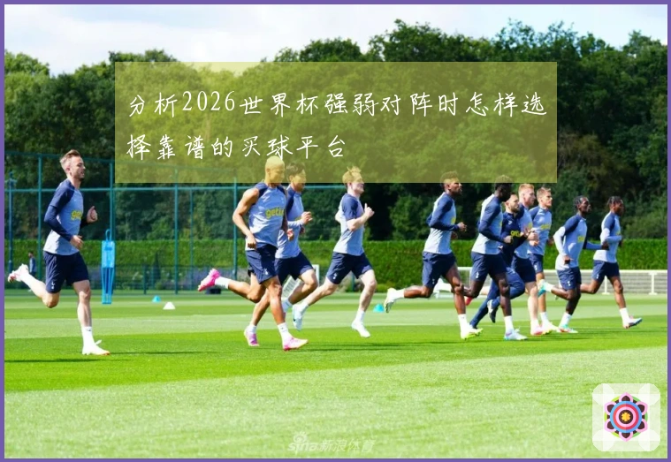 分析2026世界杯强弱对阵时怎样选择靠谱的买球平台