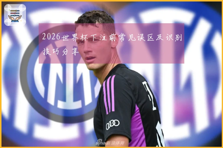 2026世界杯下注前常见误区及识别技巧分享