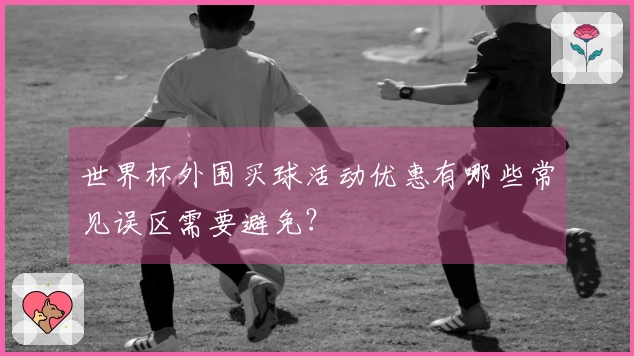 世界杯外围买球活动优惠有哪些常见误区需要避免?