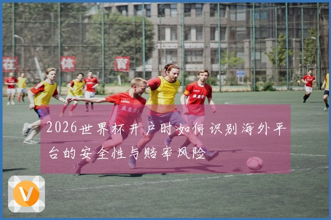 2026世界杯开户时如何识别海外平台的安全性与赔率风险