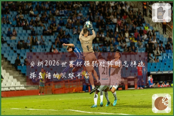 分析2026世界杯强弱对阵时怎样选择靠谱的买球平台