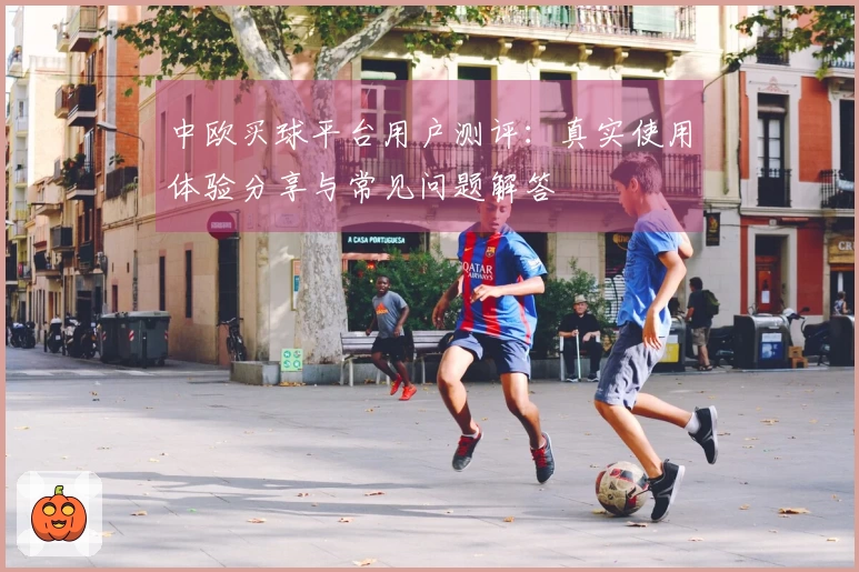 中欧买球平台用户测评：真实使用体验分享与常见问题解答