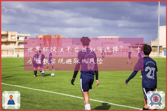 世界杯投注平台该如何选择？三个方面教你规避踩坑风险