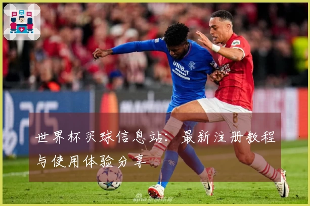 世界杯买球信息站：最新注册教程与使用体验分享