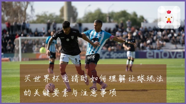 买世界杯竞猜时如何理解让球玩法的关键要素与注意事项