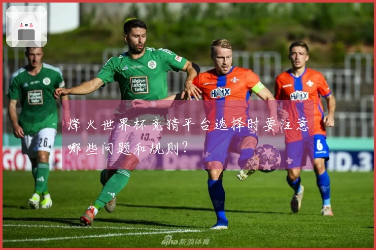 烽火世界杯竞猜平台选择时要注意哪些问题和规则?