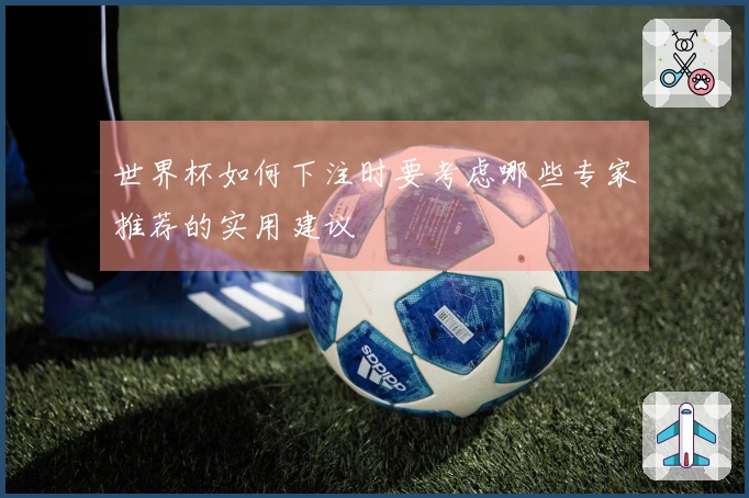 世界杯如何下注时要考虑哪些专家推荐的实用建议