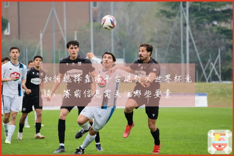 如何选择靠谱平台进行买世界杯竞猜，赛前信息需关注哪些要素