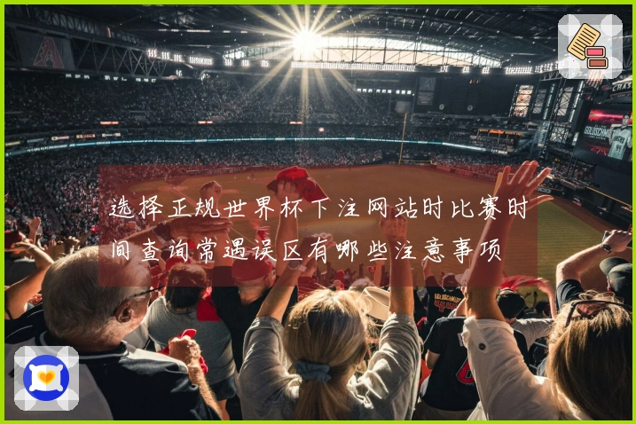 选择正规世界杯下注网站时比赛时间查询常遇误区有哪些注意事项