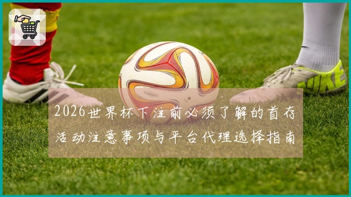 2026世界杯下注前必须了解的首存活动注意事项与平台代理选择指南