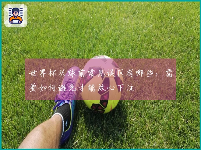 世界杯买球前常见误区有哪些,需要如何避免才能放心下注
