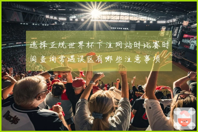 选择正规世界杯下注网站时比赛时间查询常遇误区有哪些注意事项
