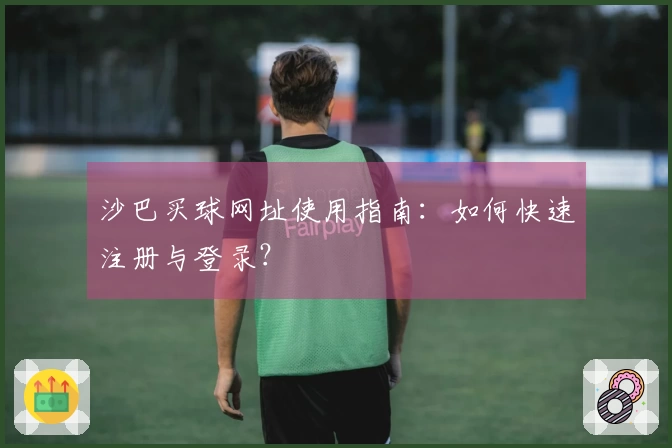 沙巴买球网址使用指南:如何快速注册与登录?