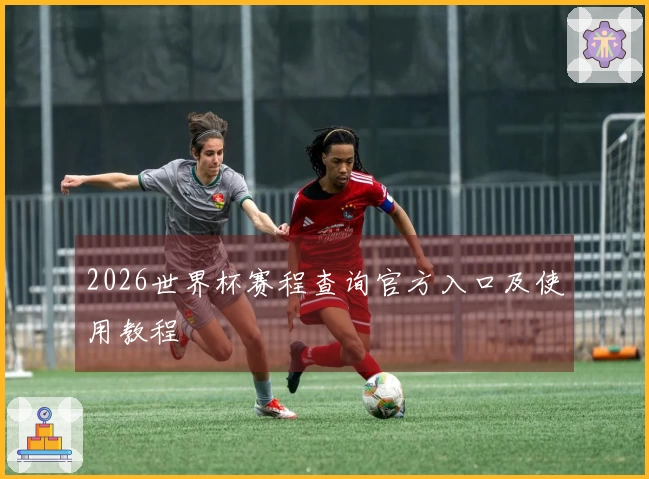 2026世界杯赛程查询官方入口及使用教程