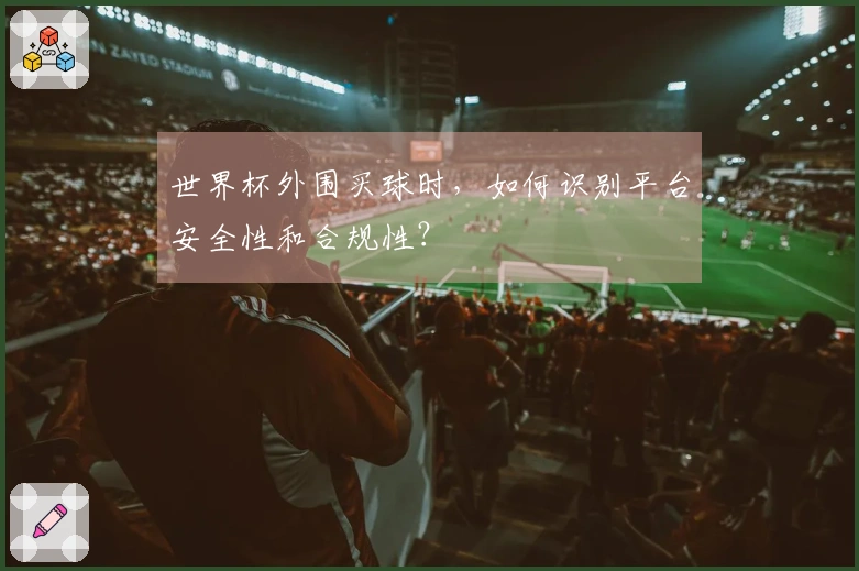 世界杯外围买球时，如何识别平台安全性和合规性？