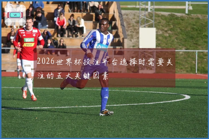 2026世界杯投注平台选择时需要关注的五大关键因素