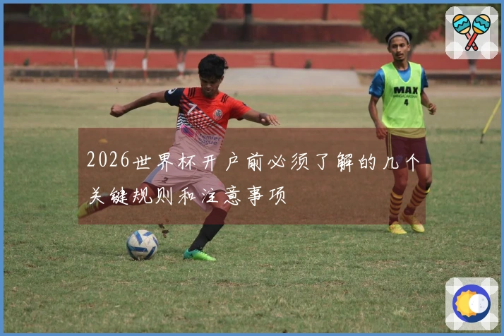 2026世界杯开户前必须了解的几个关键规则和注意事项