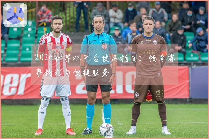2026世界杯平台使用指南:畅享赛事精彩与便捷服务