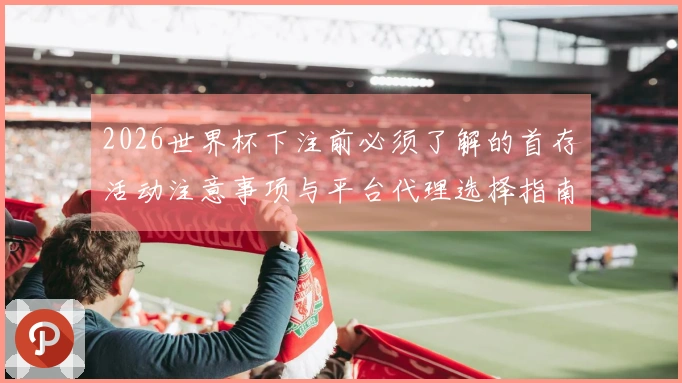 2026世界杯下注前必须了解的首存活动注意事项与平台代理选择指南