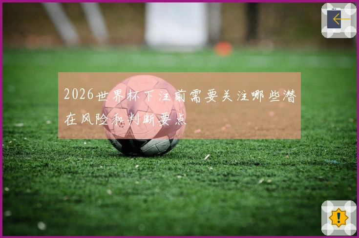 2026世界杯下注前需要关注哪些潜在风险和判断要点