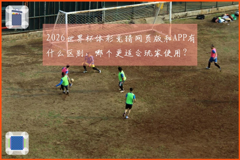 2026世界杯体彩竞猜网页版和APP有什么区别，哪个更适合玩家使用？