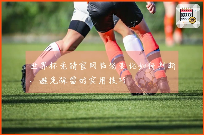 世界杯竞猜官网临场变化如何判断，避免踩雷的实用技巧