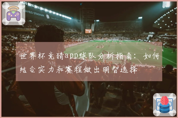 世界杯竞猜app球队分析指南：如何结合实力和赛程做出明智选择