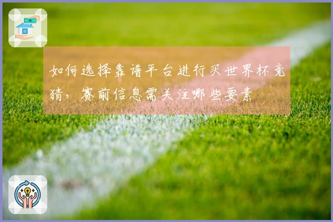 如何选择靠谱平台进行买世界杯竞猜，赛前信息需关注哪些要素