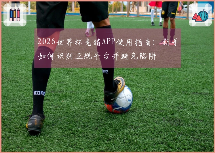 2026世界杯竞猜APP使用指南：新手如何识别正规平台并避免陷阱