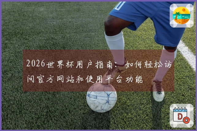 2026世界杯用户指南:如何轻松访问官方网站和使用平台功能