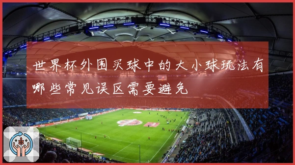 世界杯外围买球中的大小球玩法有哪些常见误区需要避免