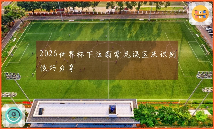 2026世界杯下注前常见误区及识别技巧分享