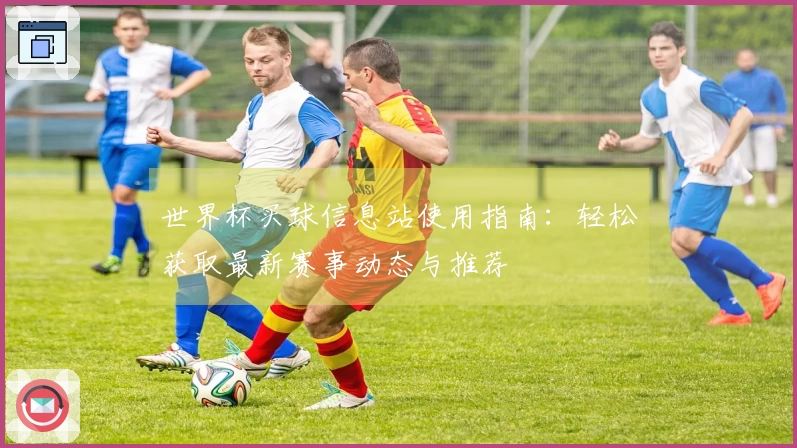 世界杯买球信息站使用指南：轻松获取最新赛事动态与推荐