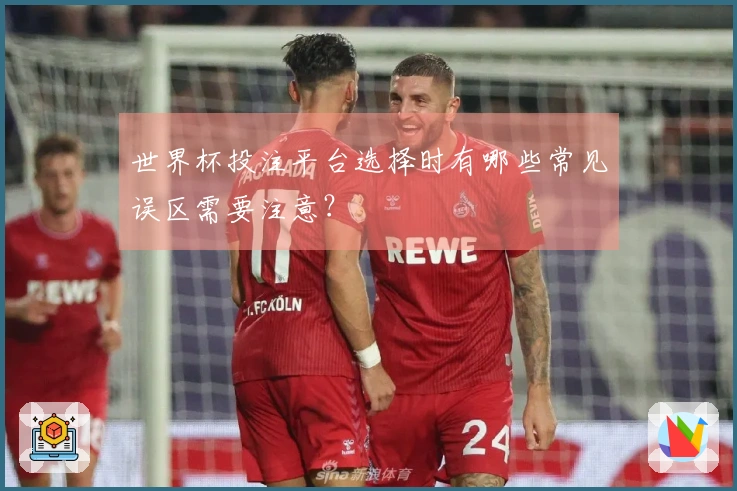 世界杯投注平台选择时有哪些常见误区需要注意?