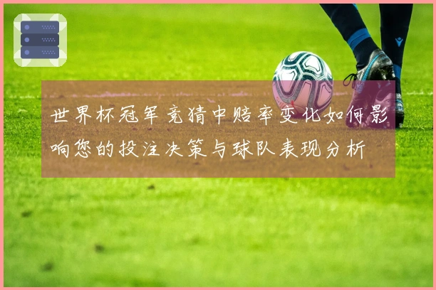 世界杯冠军竞猜中赔率变化如何影响您的投注决策与球队表现分析
